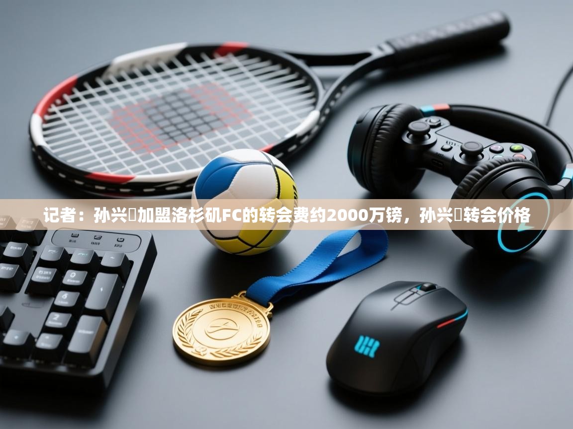 记者：孙兴慜加盟洛杉矶FC的转会费约2000万镑，孙兴慜转会价格