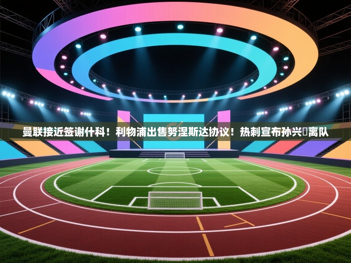 曼联接近签谢什科!利物浦出售努涅斯达协议!热刺宣布孙兴慜离队 第2张