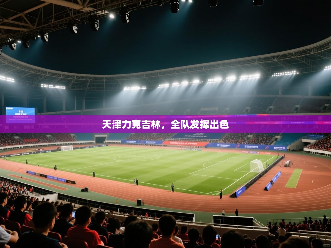 天津力克吉林,全队发挥出色 第2张