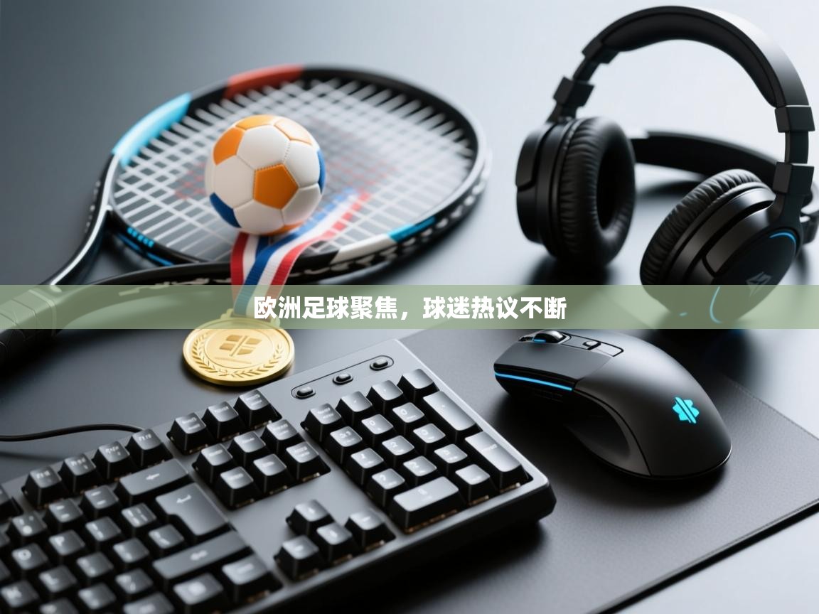 欧洲足球聚焦，球迷热议不断